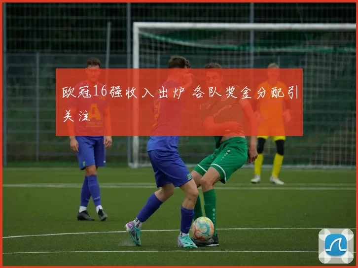 欧冠16强收入出炉 各队奖金分配引关注