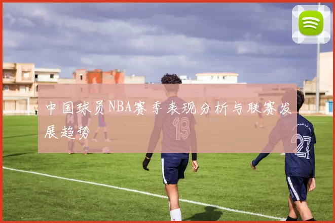 中国球员NBA赛季表现分析与联赛发展趋势