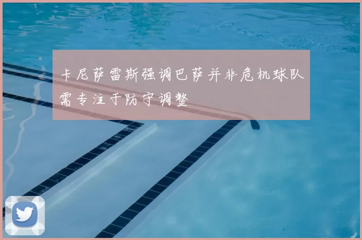 卡尼萨雷斯强调巴萨并非危机球队需专注于防守调整