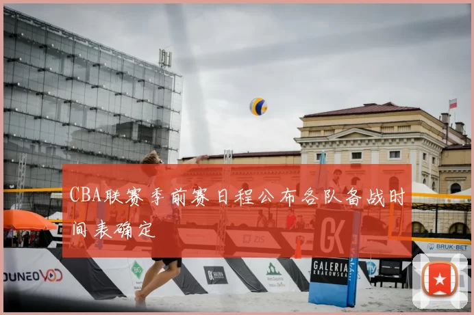CBA联赛季前赛日程公布各队备战时间表确定