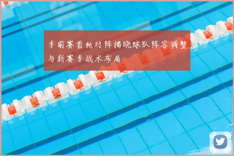 季前赛首轮对阵揭晓球队阵容调整与新赛季战术布局
