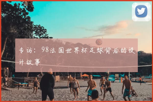 专访:98法国世界杯足球背后的设计故事