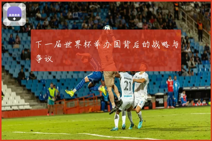 下一届世界杯举办国背后的战略与争议