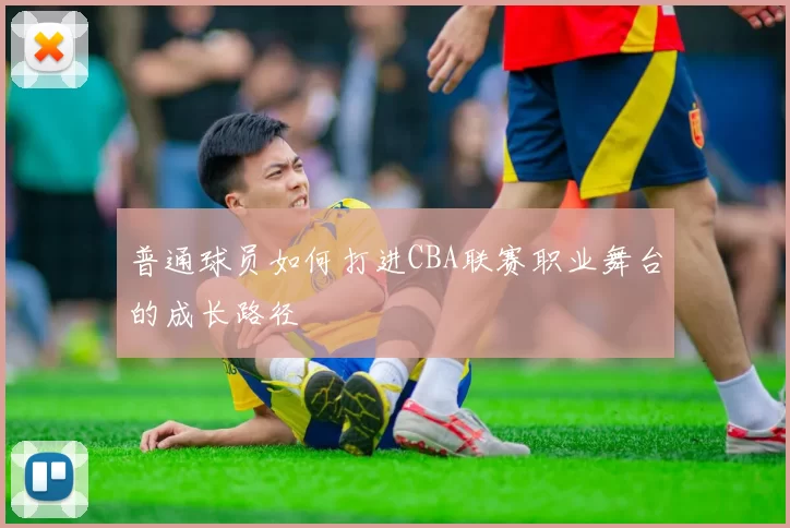 普通球员如何打进CBA联赛职业舞台的成长路径