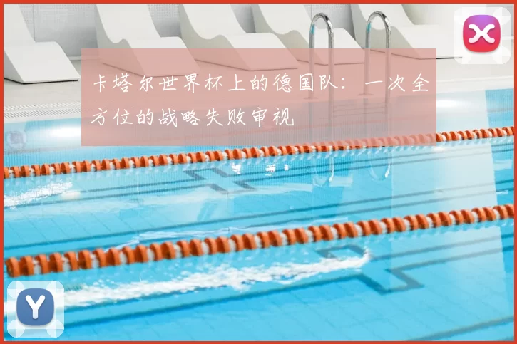 卡塔尔世界杯上的德国队:一次全方位的战略失败审视