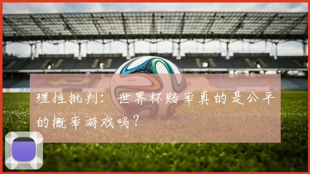 理性批判:世界杯赔率真的是公平的概率游戏吗?