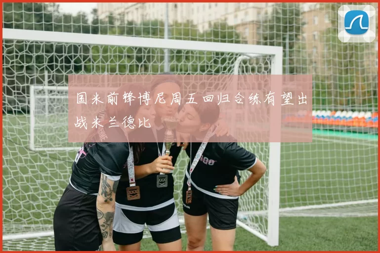 国米前锋博尼周五回归合练有望出战米兰德比