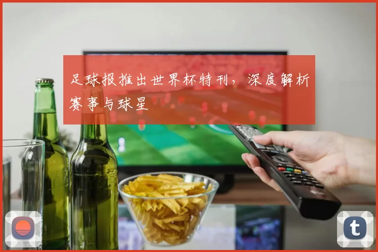 足球报推出世界杯特刊,深度解析赛事与球星