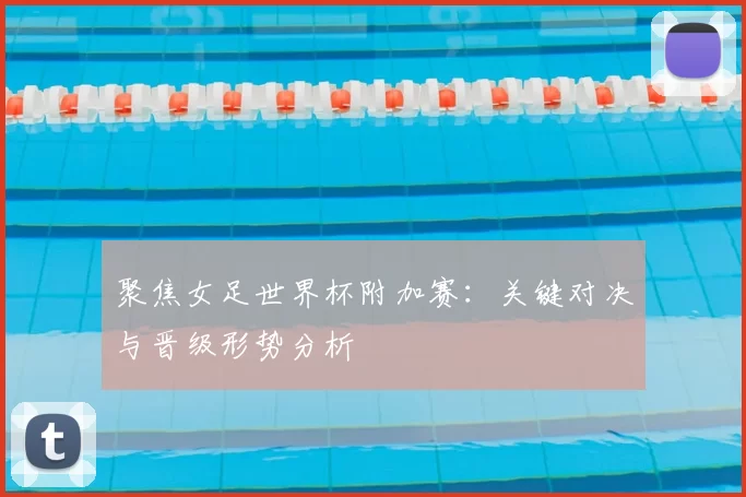 聚焦女足世界杯附加赛:关键对决与晋级形势分析