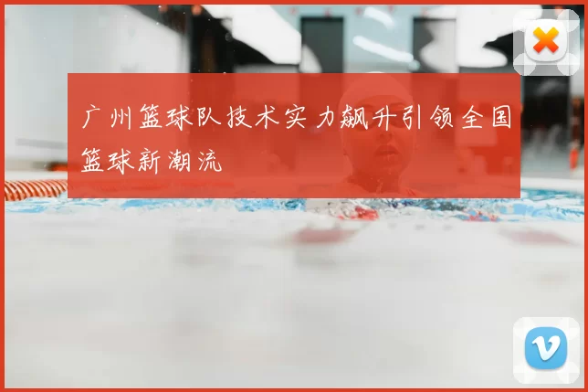 广州篮球队技术实力飙升引领全国篮球新潮流
