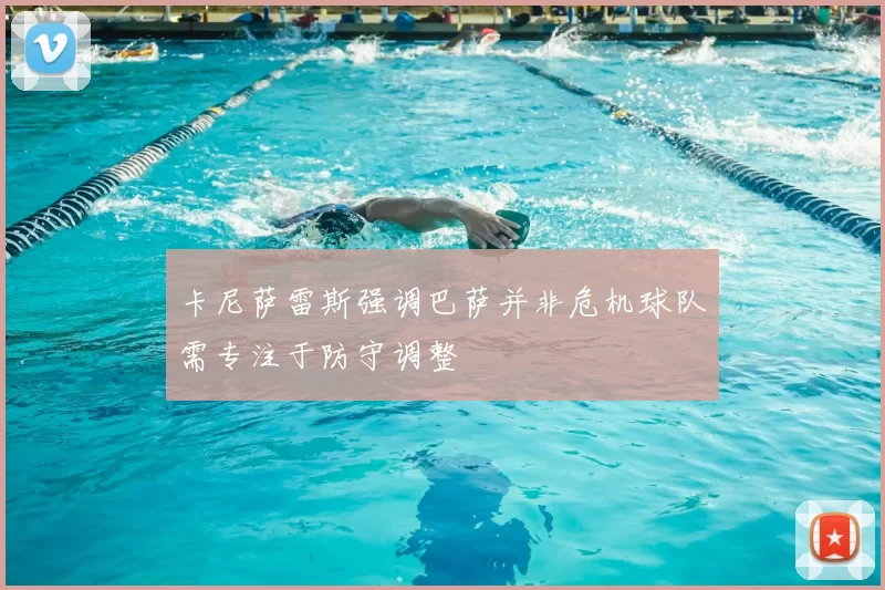 卡尼萨雷斯强调巴萨并非危机球队需专注于防守调整