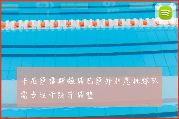 卡尼萨雷斯强调巴萨并非危机球队需专注于防守调整