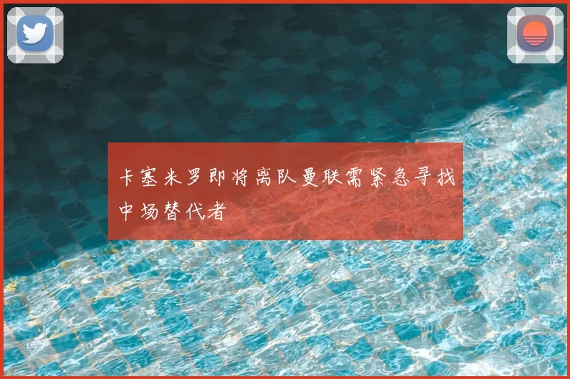 卡塞米罗即将离队曼联需紧急寻找中场替代者