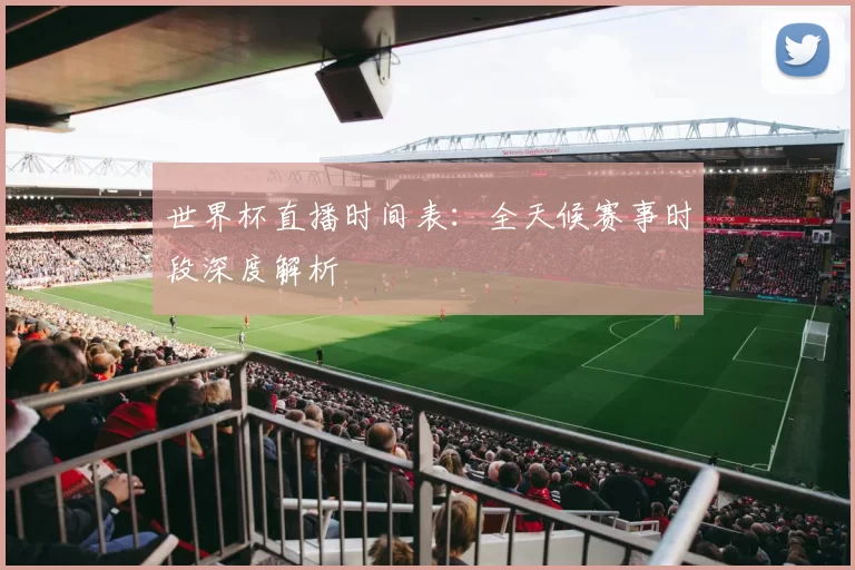 世界杯直播时间表:全天候赛事时段深度解析