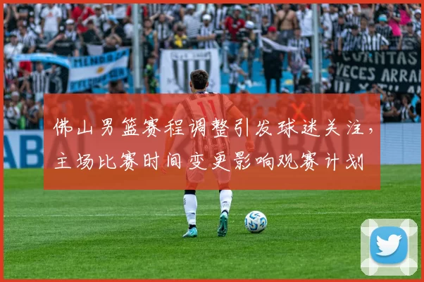 佛山男篮赛程调整引发球迷关注，主场比赛时间变更影响观赛计划