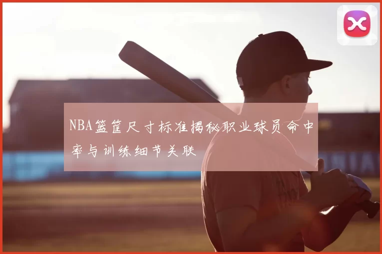 NBA篮筐尺寸标准揭秘职业球员命中率与训练细节关联