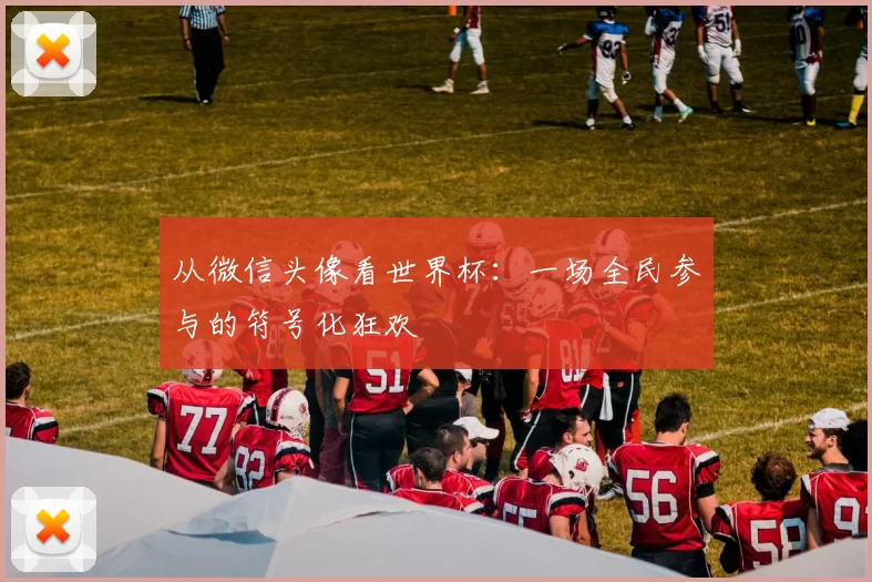 从微信头像看世界杯：一场全民参与的符号化狂欢