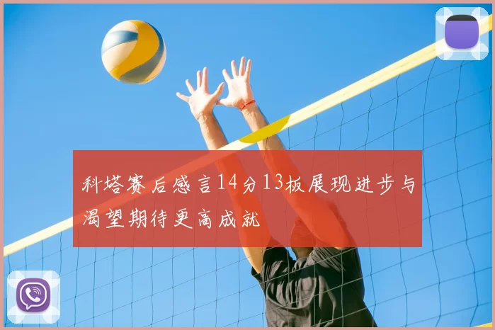 科塔赛后感言14分13板展现进步与渴望期待更高成就
