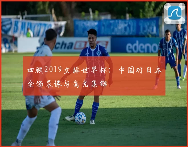 回顾2019女排世界杯：中国对日本全场录像与高光集锦