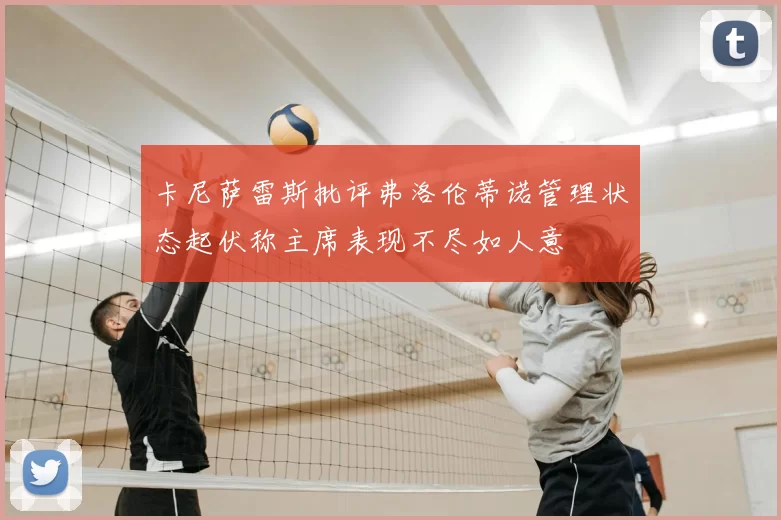 卡尼萨雷斯批评弗洛伦蒂诺管理状态起伏称主席表现不尽如人意