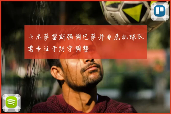 卡尼萨雷斯强调巴萨并非危机球队需专注于防守调整