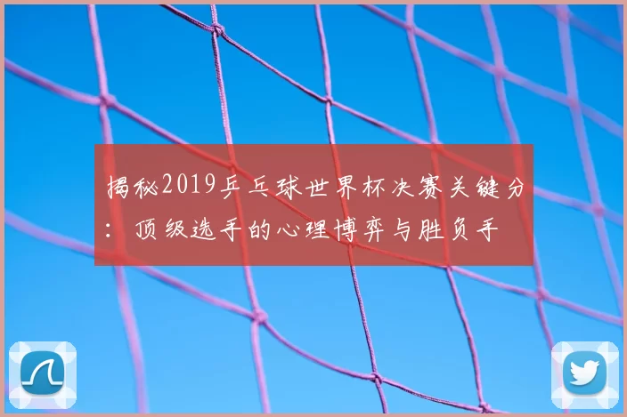 揭秘2019乒乓球世界杯决赛关键分：顶级选手的心理博弈与胜负手