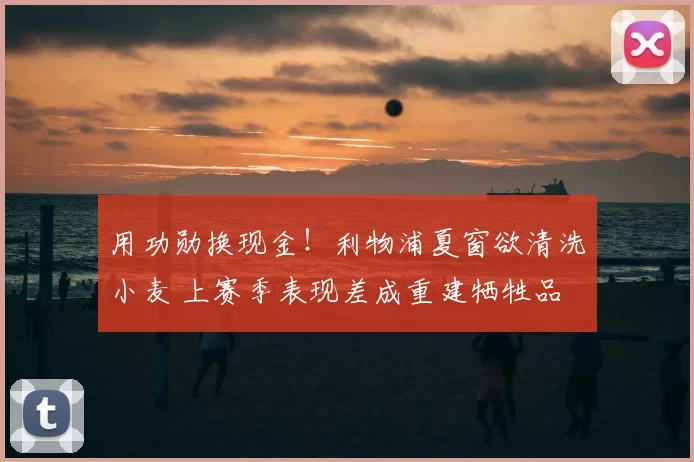 用功勋换现金！利物浦夏窗欲清洗小麦 上赛季表现差成重建牺牲品