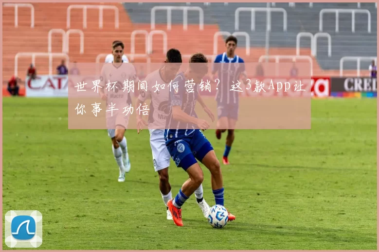 世界杯期间如何营销?这3款App让你事半功倍