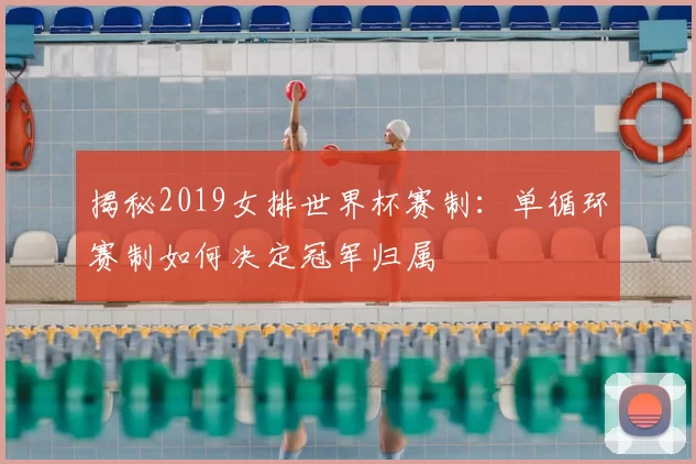 揭秘2019女排世界杯赛制:单循环赛制如何决定冠军归属