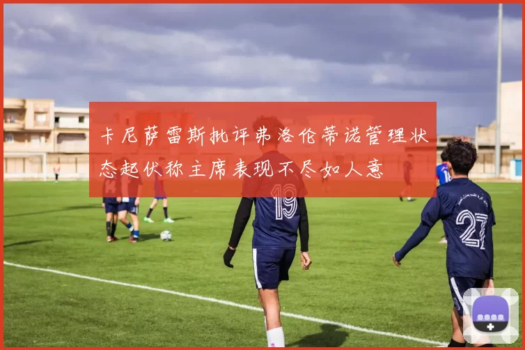 卡尼萨雷斯批评弗洛伦蒂诺管理状态起伏称主席表现不尽如人意