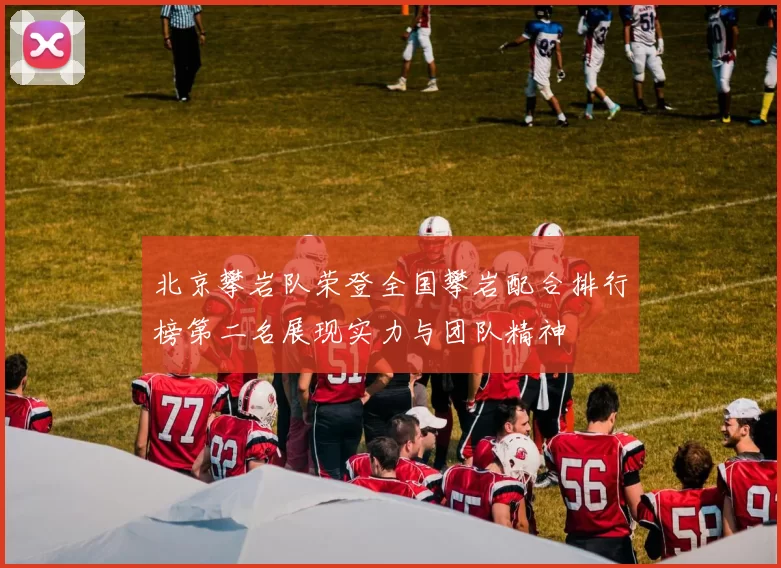 北京攀岩队荣登全国攀岩配合排行榜第二名展现实力与团队精神