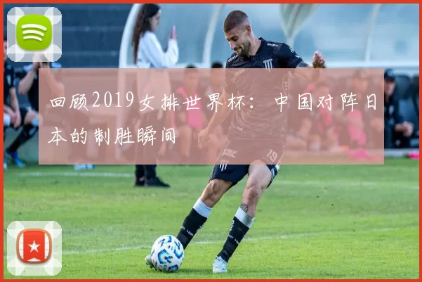 回顾2019女排世界杯:中国对阵日本的制胜瞬间