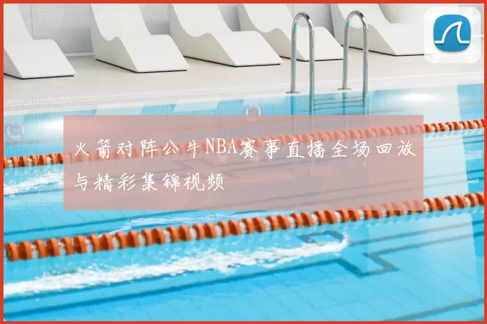 火箭对阵公牛NBA赛事直播全场回放与精彩集锦视频
