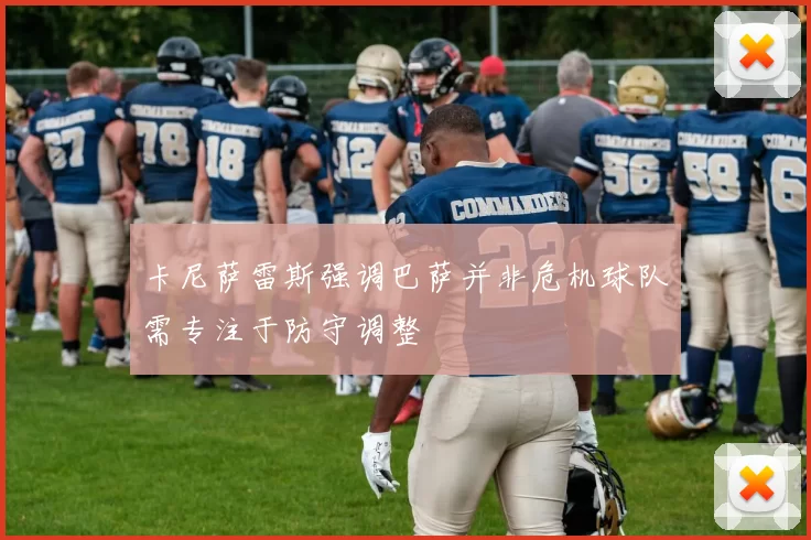 卡尼萨雷斯强调巴萨并非危机球队需专注于防守调整