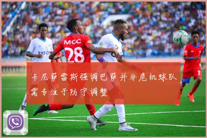 卡尼萨雷斯强调巴萨并非危机球队需专注于防守调整