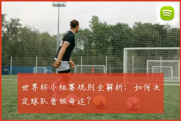 世界杯小组赛规则全解析:如何决定球队晋级命运?