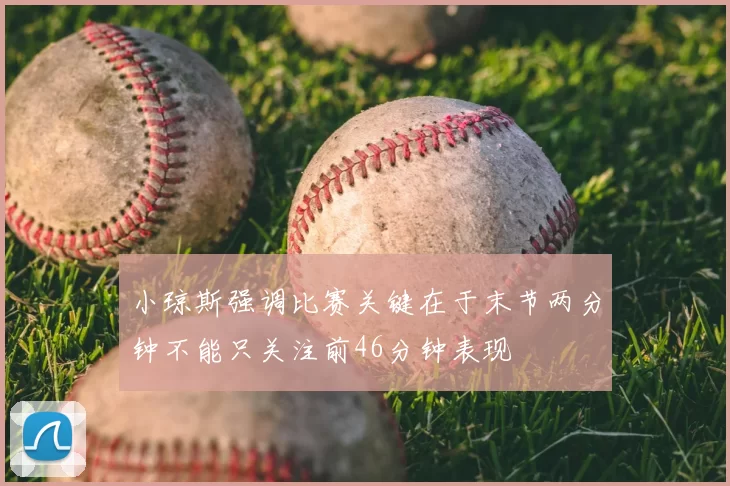 小琼斯强调比赛关键在于末节两分钟不能只关注前46分钟表现