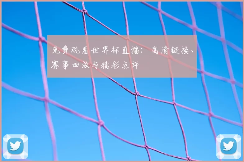 免费观看世界杯直播：高清链接、赛事回放与精彩点评