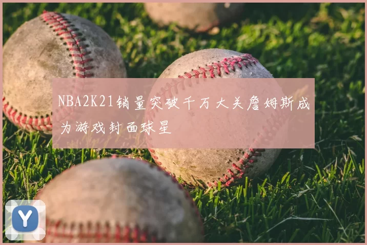 NBA2K21销量突破千万大关詹姆斯成为游戏封面球星