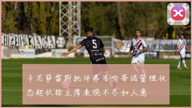 卡尼萨雷斯批评弗洛伦蒂诺管理状态起伏称主席表现不尽如人意