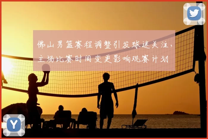 佛山男篮赛程调整引发球迷关注,主场比赛时间变更影响观赛计划