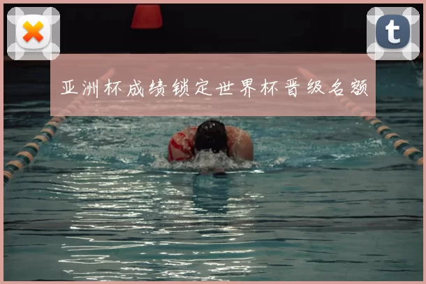 亚洲杯成绩锁定世界杯晋级名额