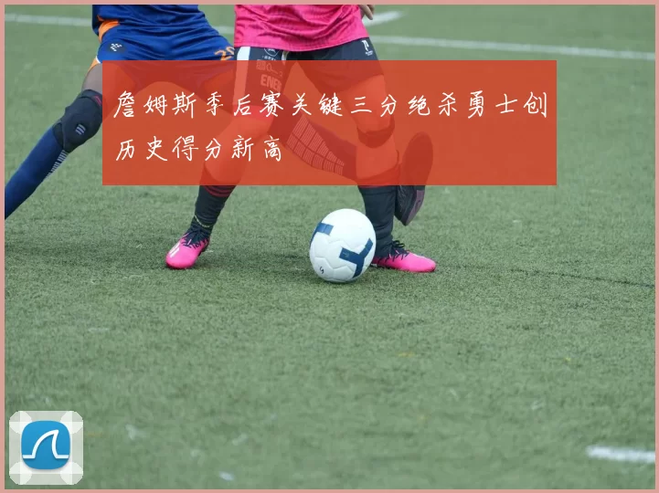 詹姆斯季后赛关键三分绝杀勇士创历史得分新高
