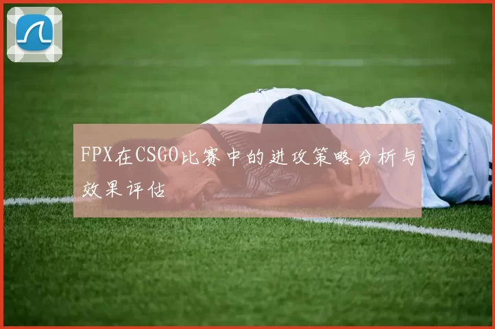 FPX在CSGO比赛中的进攻策略分析与效果评估