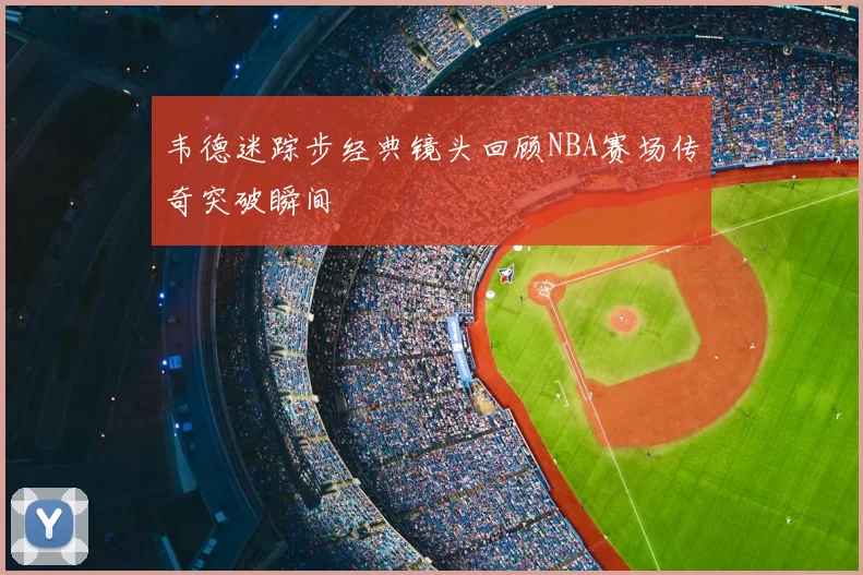 韦德迷踪步经典镜头回顾NBA赛场传奇突破瞬间