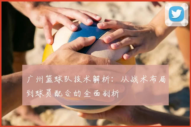 广州篮球队技术解析:从战术布局到球员配合的全面剖析