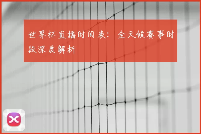 世界杯直播时间表：全天候赛事时段深度解析