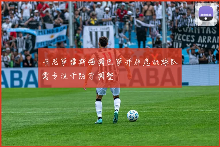 卡尼萨雷斯强调巴萨并非危机球队需专注于防守调整