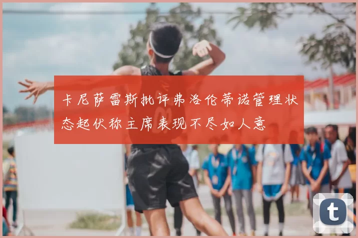 卡尼萨雷斯批评弗洛伦蒂诺管理状态起伏称主席表现不尽如人意