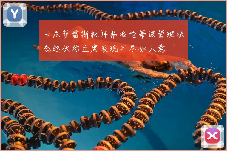 卡尼萨雷斯批评弗洛伦蒂诺管理状态起伏称主席表现不尽如人意